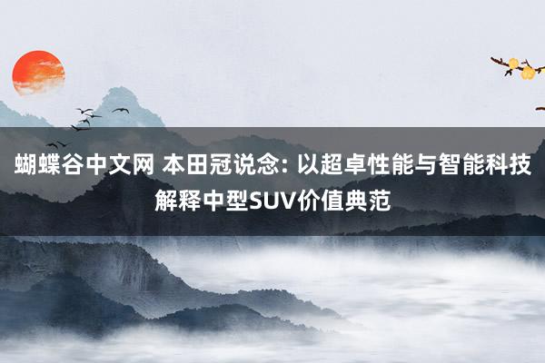蝴蝶谷中文网 本田冠说念: 以超卓性能与智能科技解释中型SUV价值典范