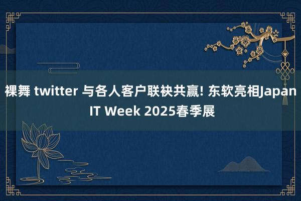 裸舞 twitter 与各人客户联袂共赢! 东软亮相Japan IT Week 2025春季展