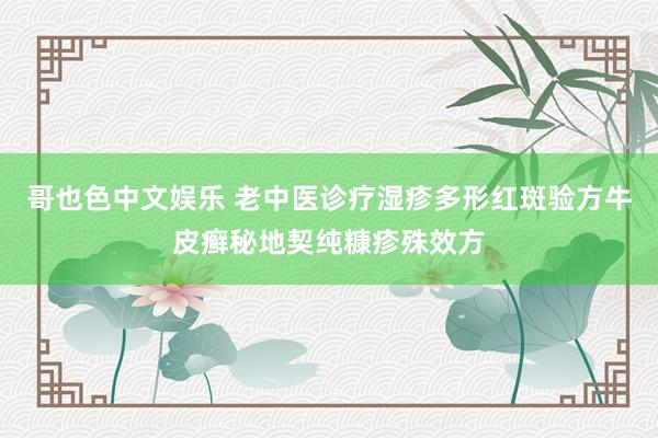 哥也色中文娱乐 老中医诊疗湿疹多形红斑验方牛皮癣秘地契纯糠疹殊效方