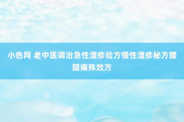 小色网 老中医调治急性湿疹验方慢性湿疹秘方腰腿痛殊效方