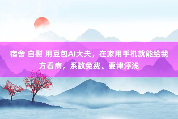 宿舍 自慰 用豆包AI大夫,在家用手机就能给我方看病,系数免费、要津浮浅