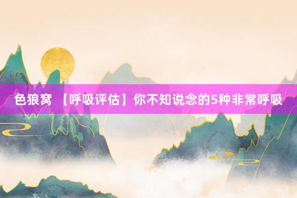 色狼窝 【呼吸评估】你不知说念的5种非常呼吸