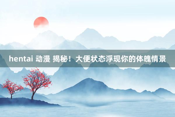 hentai 动漫 揭秘!大便状态浮现你的体魄情景