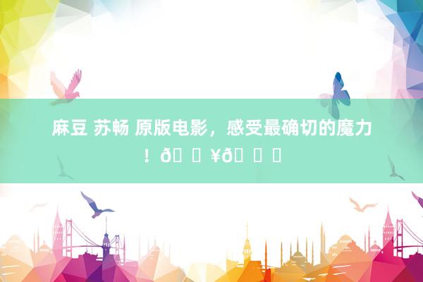 麻豆 苏畅 原版电影,感受最确切的魔力!🎥🍉