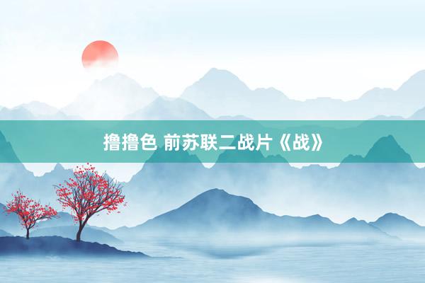 撸撸色 前苏联二战片《战》