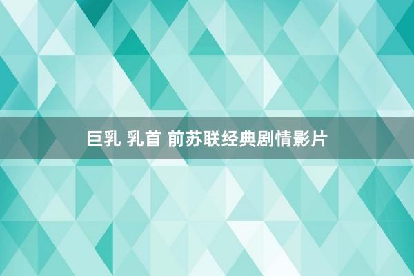 巨乳 乳首 前苏联经典剧情影片