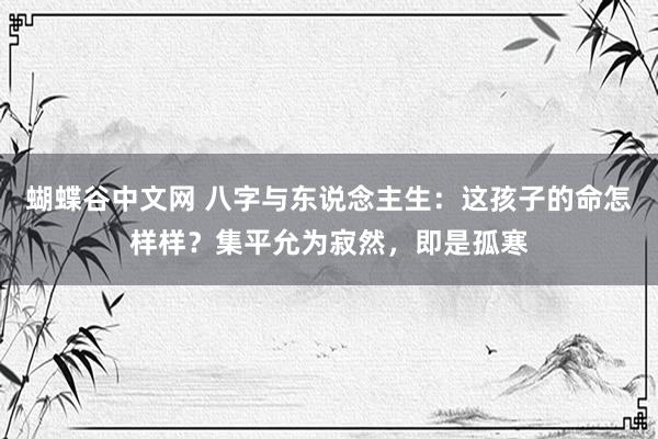蝴蝶谷中文网 八字与东说念主生：这孩子的命怎样样？集平允为寂然，即是孤寒
