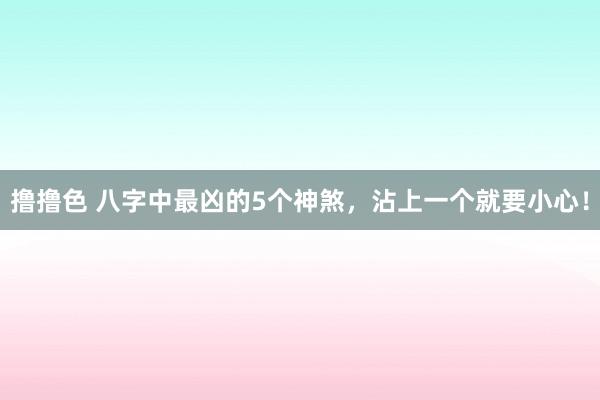 撸撸色 八字中最凶的5个神煞，沾上一个就要小心！