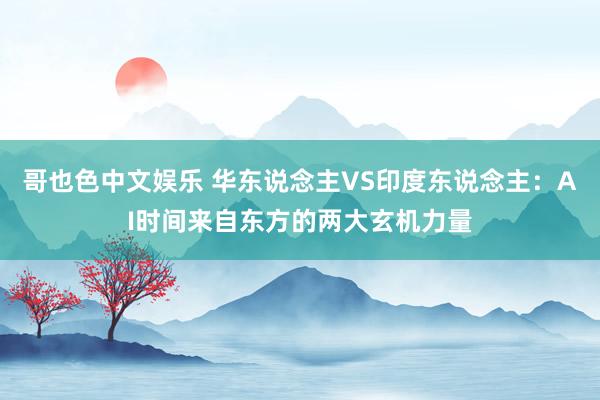 哥也色中文娱乐 华东说念主VS印度东说念主：AI时间来自东方的两大玄机力量
