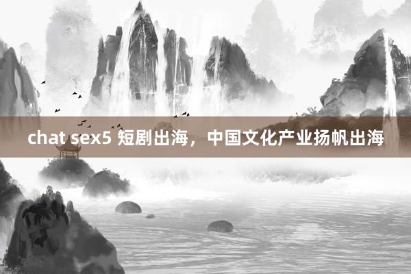 chat sex5 短剧出海，中国文化产业扬帆出海